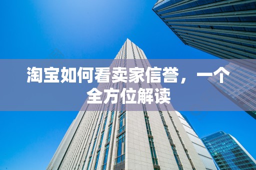 淘宝如何看卖家信誉，一个全方位解读