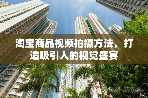 淘宝商品视频拍摄方法，打造吸引人的视觉盛宴