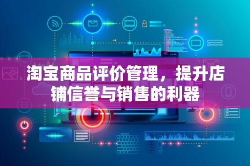 淘宝商品评价管理，提升店铺信誉与销售的利器