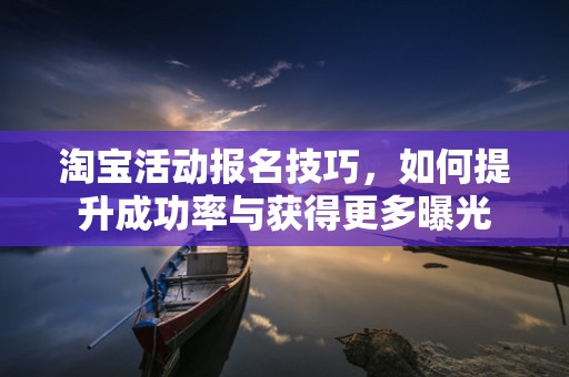 淘宝活动报名技巧，如何提升成功率与获得更多曝光