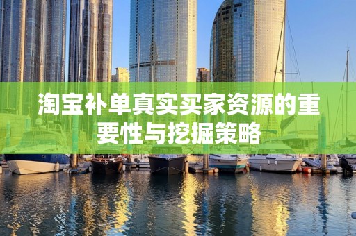 淘宝补单真实买家资源的重要性与挖掘策略