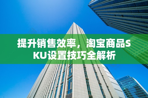 提升销售效率，淘宝商品SKU设置技巧全解析
