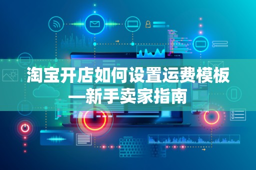 淘宝开店如何设置运费模板—新手卖家指南