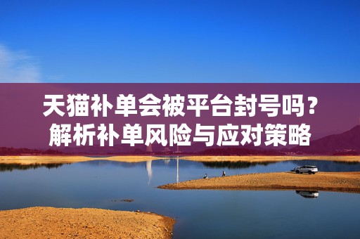 天猫补单会被平台封号吗？解析补单风险与应对策略
