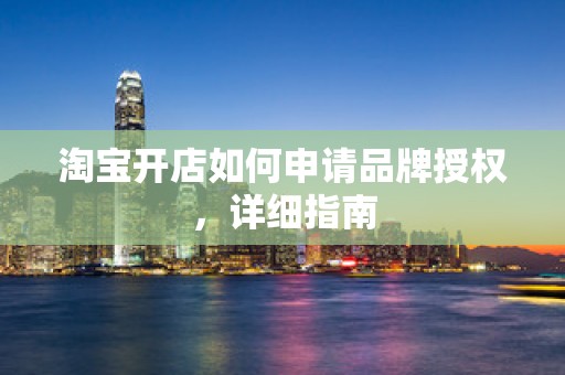 淘宝开店如何申请品牌授权，详细指南