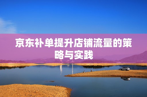 京东补单提升店铺流量的策略与实践