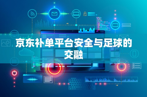 京东补单平台安全与足球的交融