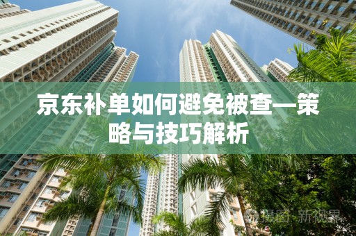 京东补单如何避免被查—策略与技巧解析