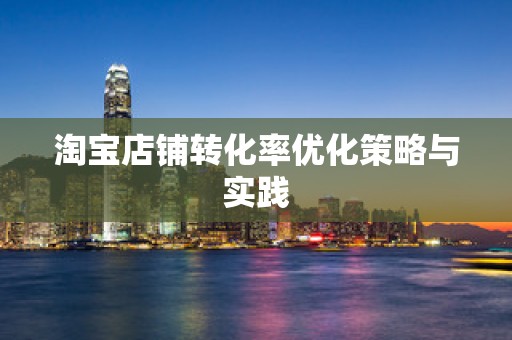 淘宝店铺转化率优化策略与实践