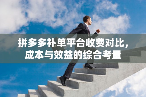 拼多多补单平台收费对比，成本与效益的综合考量
