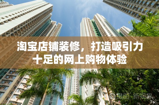 淘宝店铺装修，打造吸引力十足的网上购物体验