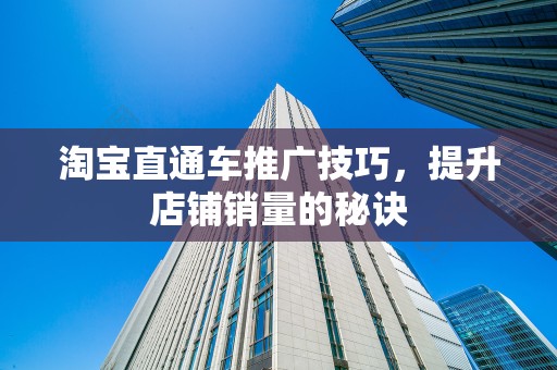 淘宝直通车推广技巧，提升店铺销量的秘诀
