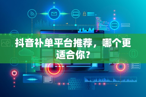 抖音补单平台推荐，哪个更适合你？