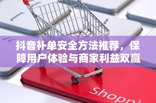 抖音补单安全方法推荐，保障用户体验与商家利益双赢的策略