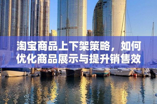 淘宝商品上下架策略，如何优化商品展示与提升销售效率
