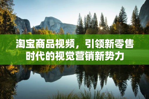 淘宝商品视频，引领新零售时代的视觉营销新势力