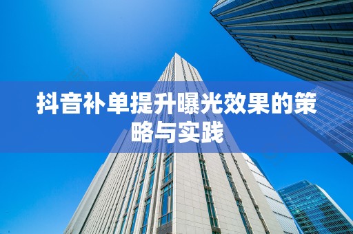 抖音补单提升曝光效果的策略与实践