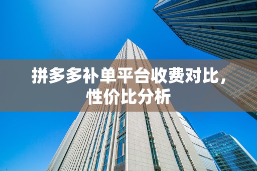 拼多多补单平台收费对比，性价比分析