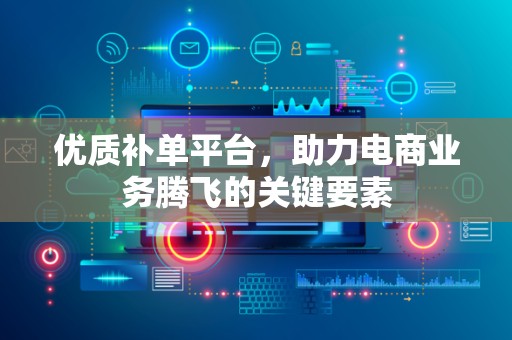 优质补单平台，助力电商业务腾飞的关键要素