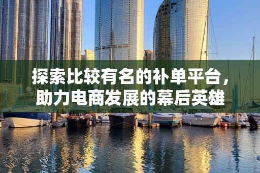探索比较有名的补单平台，助力电商发展的幕后英雄