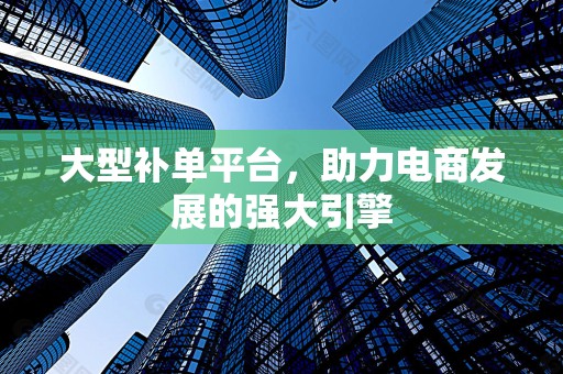 大型补单平台，助力电商发展的强大引擎