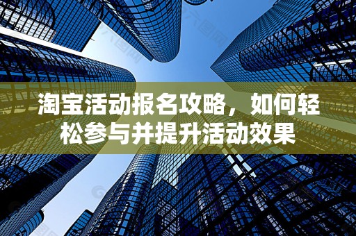 淘宝活动报名攻略，如何轻松参与并提升活动效果