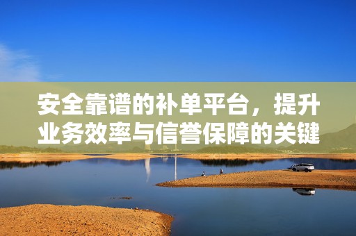 安全靠谱的补单平台，提升业务效率与信誉保障的关键要素