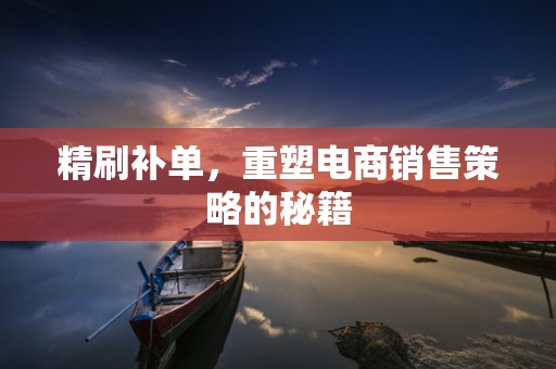 精刷补单，重塑电商销售策略的秘籍