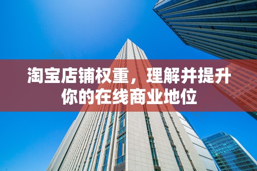 淘宝店铺权重，理解并提升你的在线商业地位
