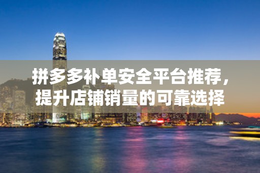 拼多多补单安全平台推荐，提升店铺销量的可靠选择