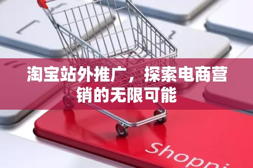 淘宝站外推广，探索电商营销的无限可能