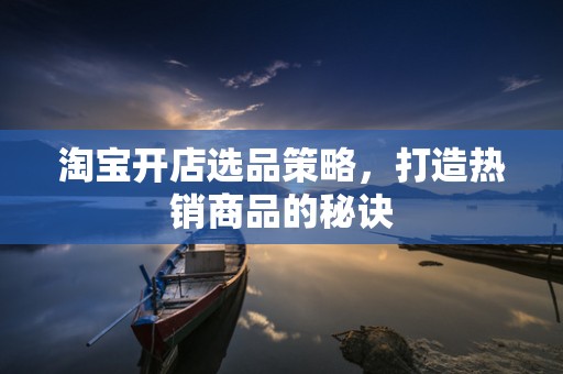 淘宝开店选品策略，打造热销商品的秘诀