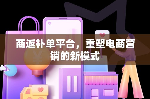 商返补单平台，重塑电商营销的新模式