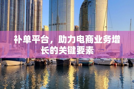 补单平台，助力电商业务增长的关键要素