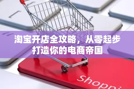 淘宝开店全攻略，从零起步打造你的电商帝国