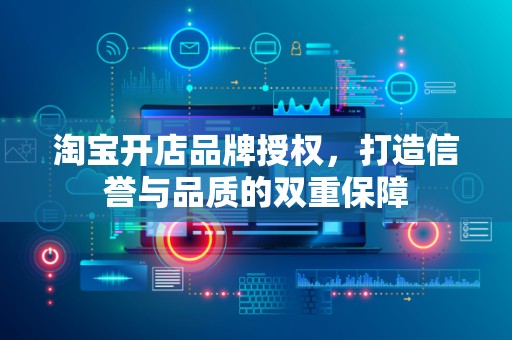 淘宝开店品牌授权，打造信誉与品质的双重保障