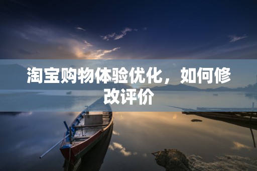 淘宝购物体验优化，如何修改评价