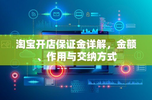 淘宝开店保证金详解，金额、作用与交纳方式