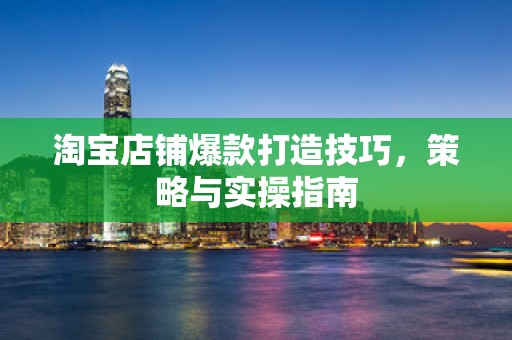 淘宝店铺爆款打造技巧，策略与实操指南