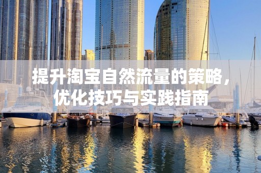 提升淘宝自然流量的策略，优化技巧与实践指南