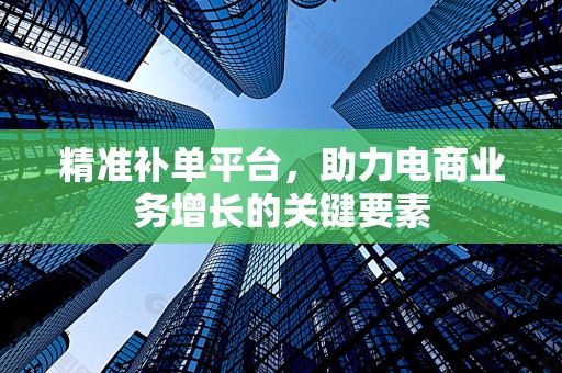 精准补单平台，助力电商业务增长的关键要素