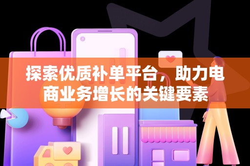 探索优质补单平台，助力电商业务增长的关键要素