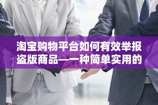 淘宝购物平台如何有效举报盗版商品—一种简单实用的指南