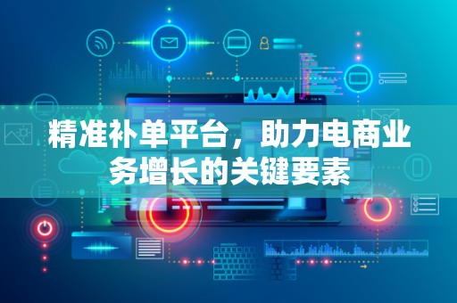 精准补单平台，助力电商业务增长的关键要素