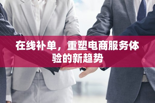 在线补单，重塑电商服务体验的新趋势