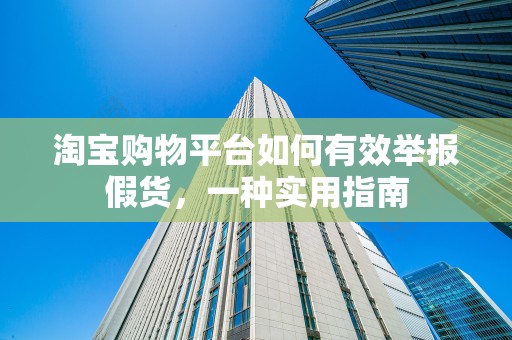 淘宝购物平台如何有效举报假货，一种实用指南