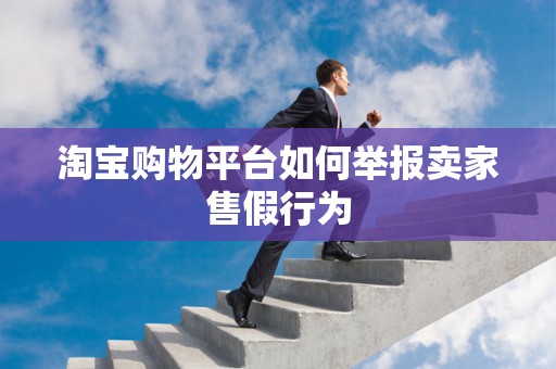 淘宝购物平台如何举报卖家售假行为
