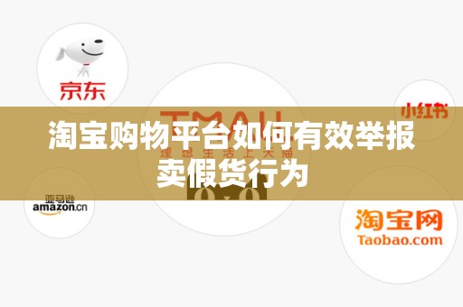 淘宝购物平台如何有效举报卖假货行为