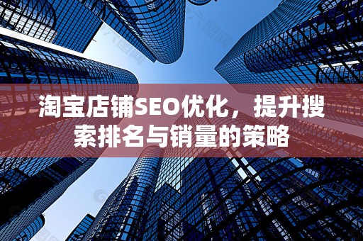 淘宝店铺SEO优化，提升搜索排名与销量的策略