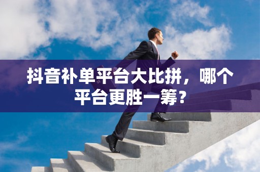 抖音补单平台大比拼，哪个平台更胜一筹？